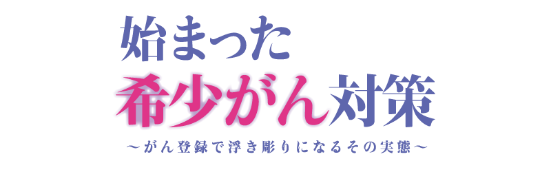 始まった希少がん対策〜がん登録で浮き彫りになるその実態